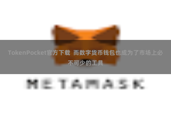 TokenPocket官方下载 而数字货币钱包也成为了市场上必不可少的工具