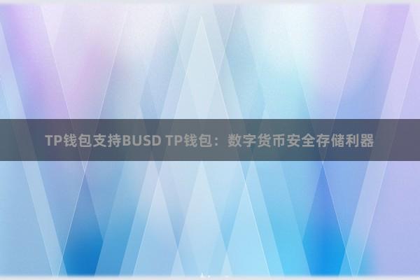   TP钱包支持BUSD TP钱包：数字货币安全存储利器